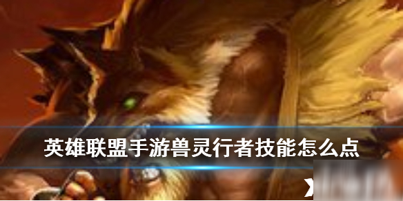 英雄联盟手游兽灵行者玩法攻略_兽灵行者技能加点技巧